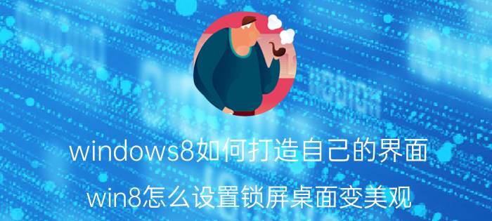 windows8如何打造自己的界面 win8怎么设置锁屏桌面变美观？